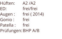 Hüften: 	A2 /A2  ED: 		frei/frei Augen :	frei ( 2014) Gonio :	frei Patella :	frei Prüfungen:	BHP A/B